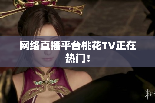 网络直播平台桃花TV正在热门！