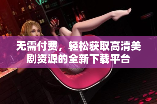 无需付费，轻松获取高清美剧资源的全新下载平台