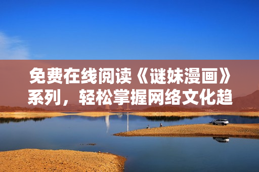 免费在线阅读《谜妹漫画》系列，轻松掌握网络文化趋势