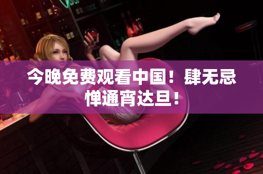 今晚免费观看中国！肆无忌惮通宵达旦！