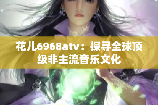 花儿6968atv：探寻全球顶级非主流音乐文化