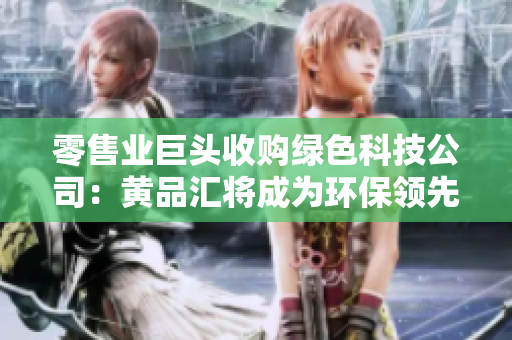 零售业巨头收购绿色科技公司：黄品汇将成为环保领先者