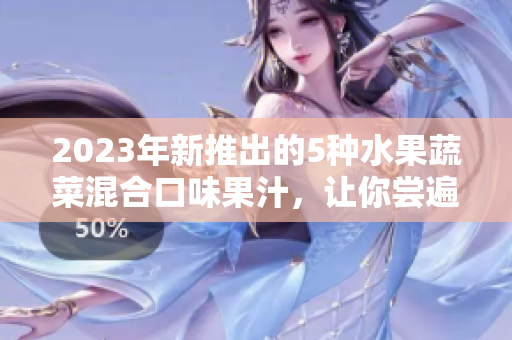 2023年新推出的5种水果蔬菜混合口味果汁，让你尝遍甜蜜与清新
