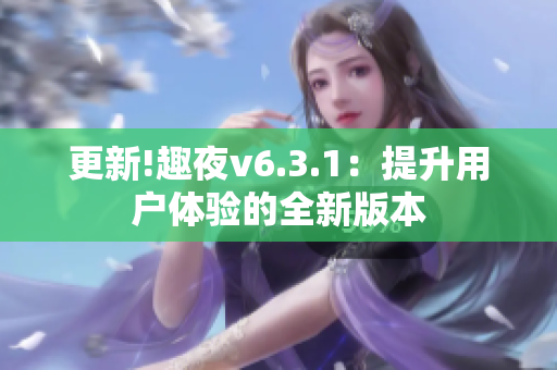 更新!趣夜v6.3.1：提升用户体验的全新版本