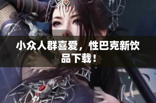 小众人群喜爱，性巴克新饮品下载！