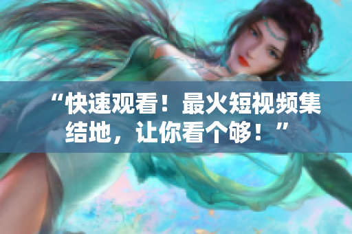 “快速观看！最火短视频集结地，让你看个够！”