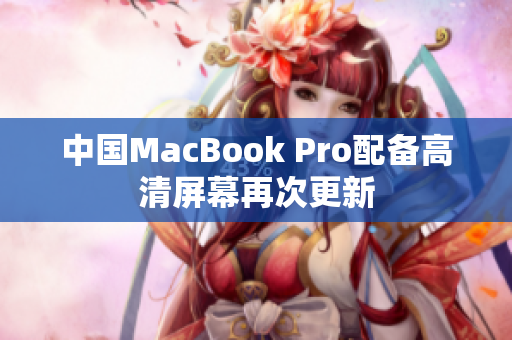 中国MacBook Pro配备高清屏幕再次更新