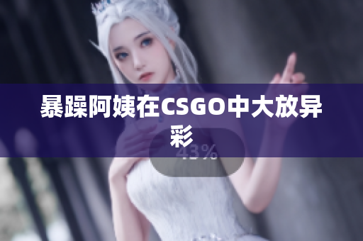 暴躁阿姨在CSGO中大放异彩