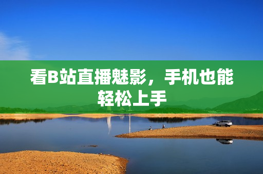 看B站直播魅影，手机也能轻松上手