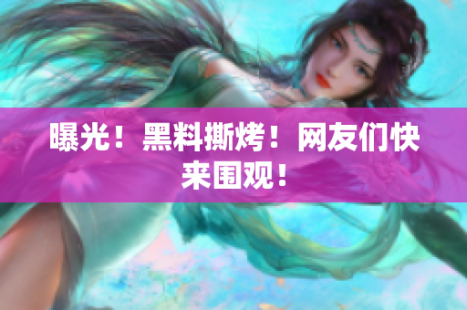 曝光！黑料撕烤！网友们快来围观！