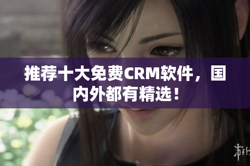 推荐十大免费CRM软件，国内外都有精选！