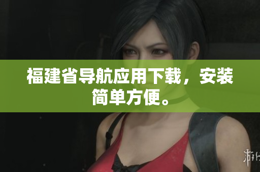 福建省导航应用下载，安装简单方便。
