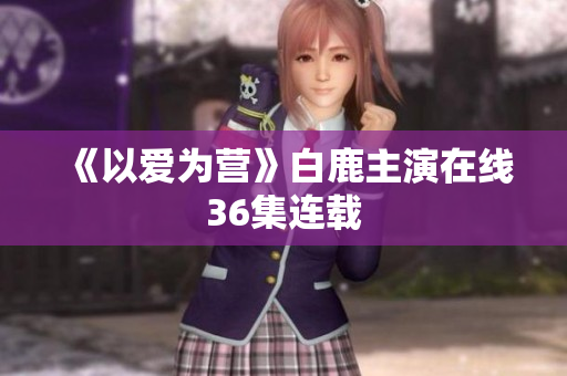 《以爱为营》白鹿主演在线36集连载