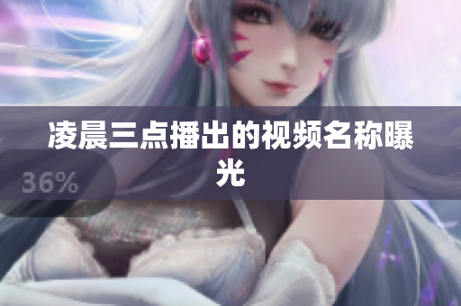 凌晨三点播出的视频名称曝光