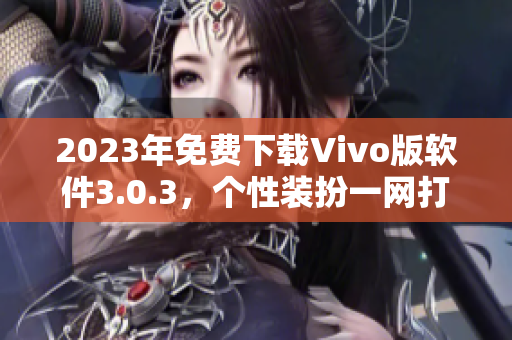 2023年免费下载Vivo版软件3.0.3，个性装扮一网打尽！
