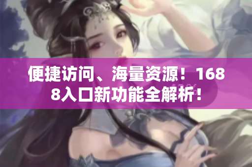 便捷访问、海量资源！1688入口新功能全解析！