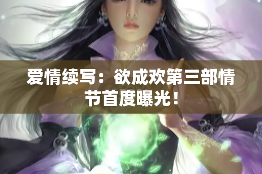爱情续写：欲成欢第三部情节首度曝光！