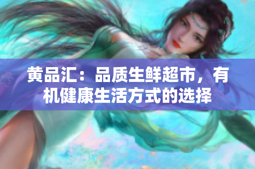 黄品汇：品质生鲜超市，有机健康生活方式的选择