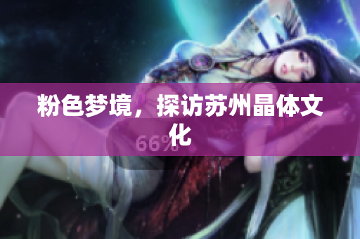 粉色梦境，探访苏州晶体文化