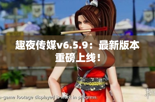 趣夜传媒v6.5.9：最新版本重磅上线！