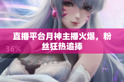 直播平台月神主播火爆，粉丝狂热追捧
