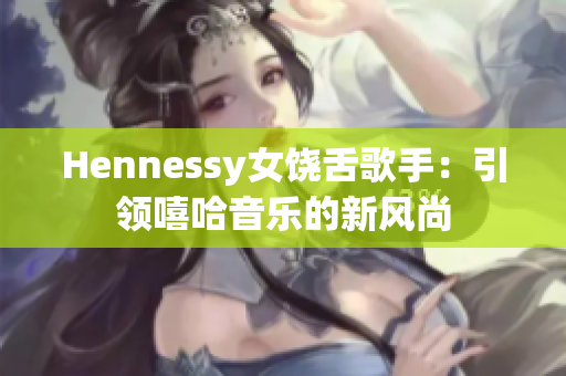 Hennessy女饶舌歌手：引领嘻哈音乐的新风尚