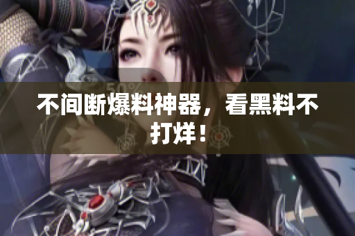 不间断爆料神器，看黑料不打烊！