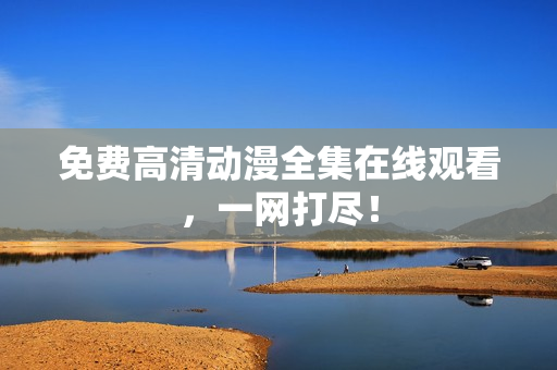 免费高清动漫全集在线观看，一网打尽！