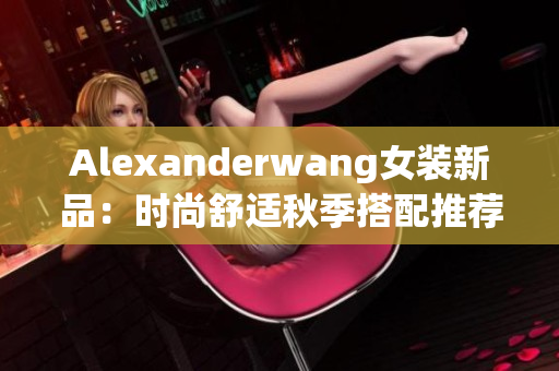 Alexanderwang女装新品：时尚舒适秋季搭配推荐