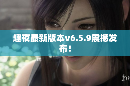 趣夜最新版本v6.5.9震撼发布！