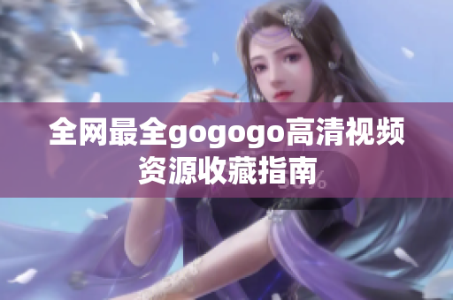 全网最全gogogo高清视频资源收藏指南