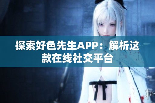 探索好色先生APP：解析这款在线社交平台