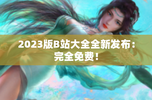 2023版B站大全全新发布：完全免费！