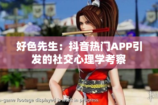 好色先生：抖音热门APP引发的社交心理学考察