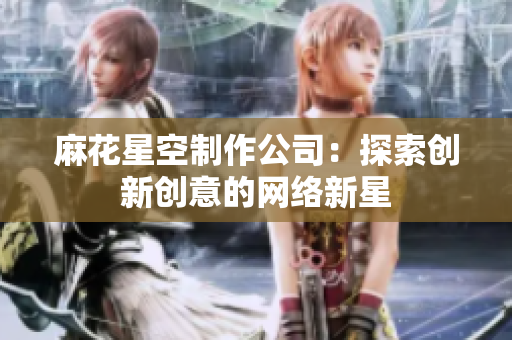 麻花星空制作公司：探索创新创意的网络新星