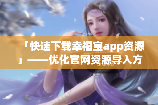 「快速下载幸福宝app资源」——优化官网资源导入方法