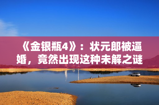 《金银瓶4》：状元郎被逼婚，竟然出现这种未解之谜！