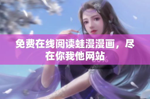 免费在线阅读蛙漫漫画，尽在你我他网站