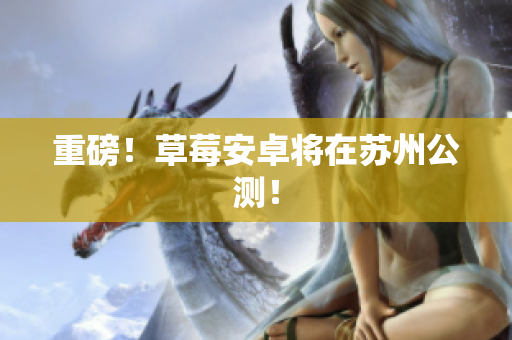 重磅！草莓安卓将在苏州公测！