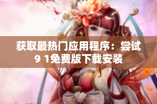 获取最热门应用程序：尝试9 1免费版下载安装