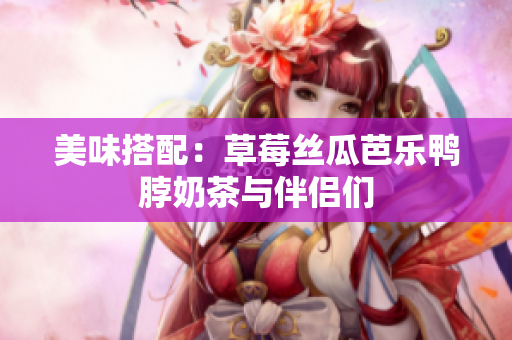 美味搭配：草莓丝瓜芭乐鸭脖奶茶与伴侣们
