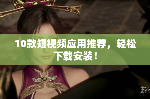 10款短视频应用推荐，轻松下载安装！