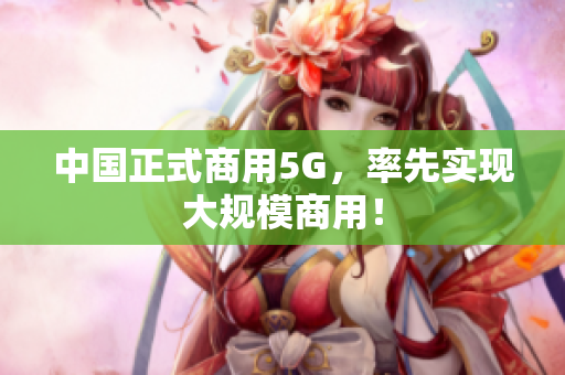 中国正式商用5G，率先实现大规模商用！