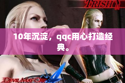 10年沉淀，qqc用心打造经典。