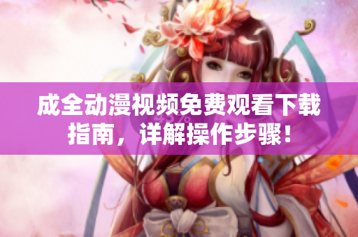 成全动漫视频免费观看下载指南，详解操作步骤！