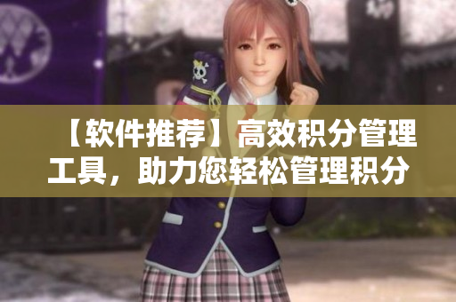 【软件推荐】高效积分管理工具，助力您轻松管理积分！