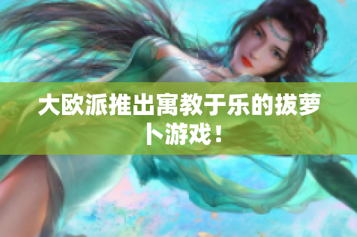 大欧派推出寓教于乐的拔萝卜游戏！
