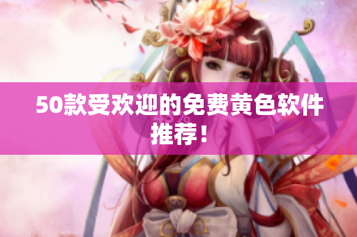 50款受欢迎的免费黄色软件推荐！