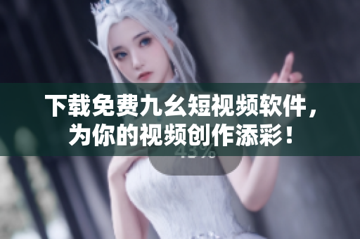 下载免费九幺短视频软件，为你的视频创作添彩！