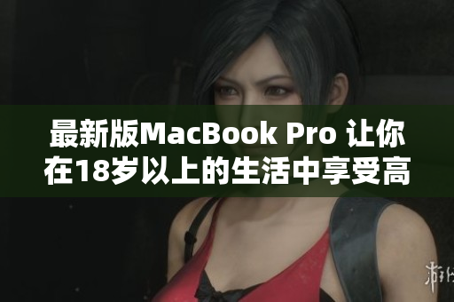 最新版MacBook Pro 让你在18岁以上的生活中享受高清体验